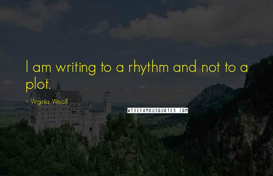 Virginia Woolf Quotes: I am writing to a rhythm and not to a plot.