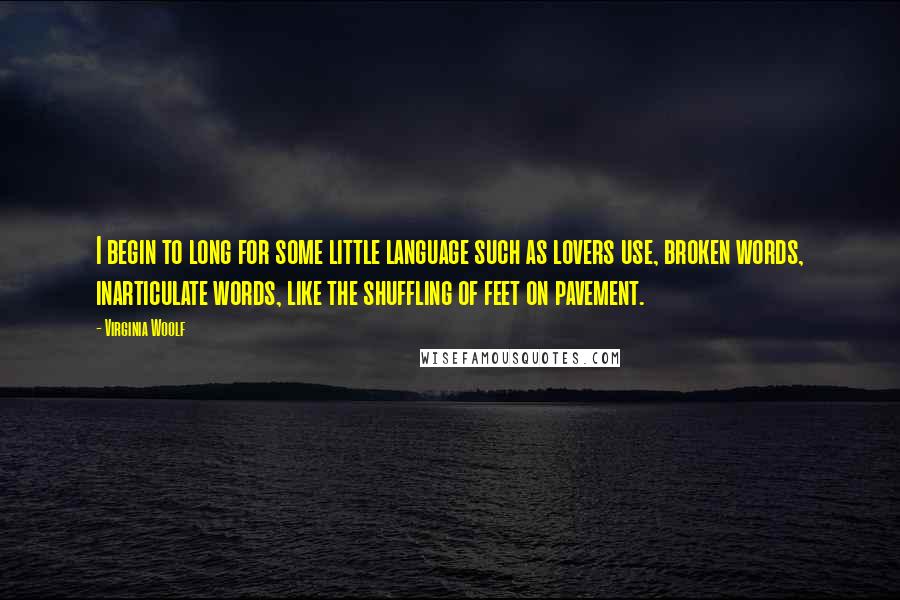 Virginia Woolf Quotes: I begin to long for some little language such as lovers use, broken words, inarticulate words, like the shuffling of feet on pavement.