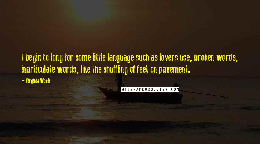 Virginia Woolf Quotes: I begin to long for some little language such as lovers use, broken words, inarticulate words, like the shuffling of feet on pavement.