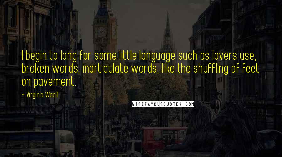 Virginia Woolf Quotes: I begin to long for some little language such as lovers use, broken words, inarticulate words, like the shuffling of feet on pavement.