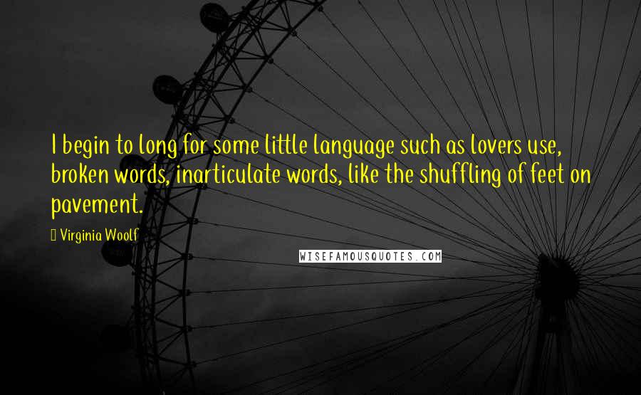 Virginia Woolf Quotes: I begin to long for some little language such as lovers use, broken words, inarticulate words, like the shuffling of feet on pavement.