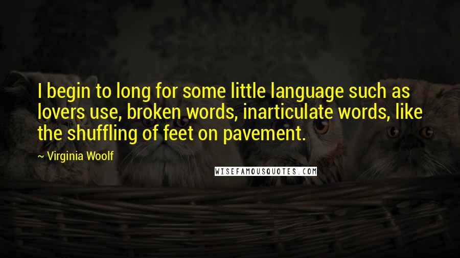 Virginia Woolf Quotes: I begin to long for some little language such as lovers use, broken words, inarticulate words, like the shuffling of feet on pavement.
