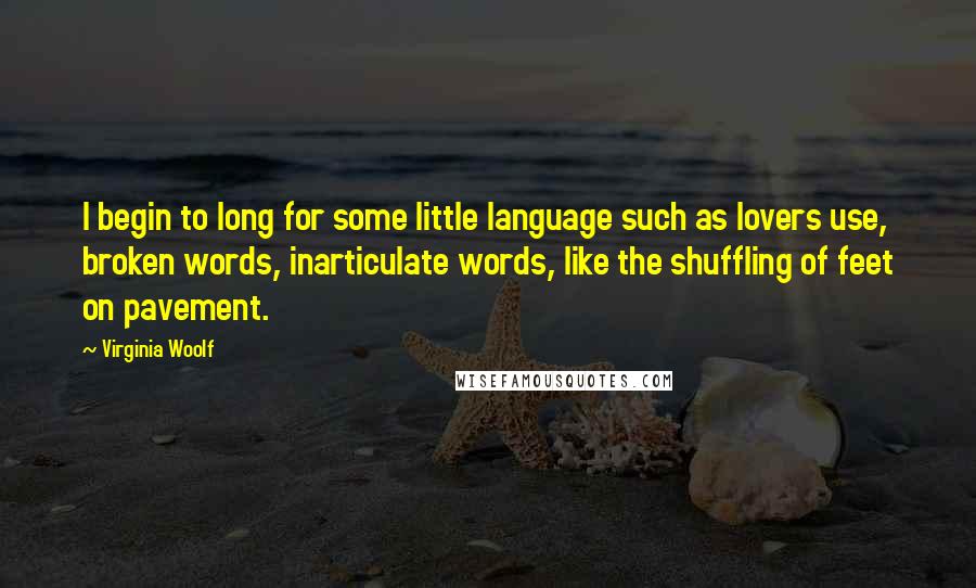 Virginia Woolf Quotes: I begin to long for some little language such as lovers use, broken words, inarticulate words, like the shuffling of feet on pavement.