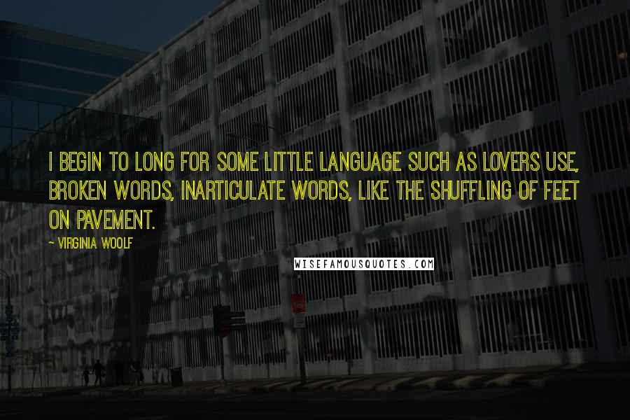 Virginia Woolf Quotes: I begin to long for some little language such as lovers use, broken words, inarticulate words, like the shuffling of feet on pavement.