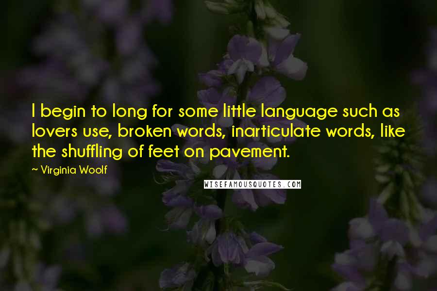 Virginia Woolf Quotes: I begin to long for some little language such as lovers use, broken words, inarticulate words, like the shuffling of feet on pavement.