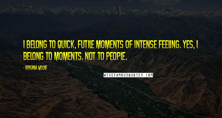 Virginia Woolf Quotes: I belong to quick, futile moments of intense feeling. Yes, I belong to moments. Not to people.