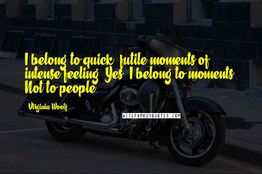 Virginia Woolf Quotes: I belong to quick, futile moments of intense feeling. Yes, I belong to moments. Not to people.