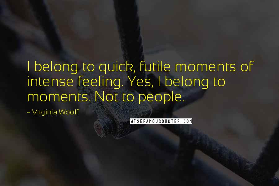 Virginia Woolf Quotes: I belong to quick, futile moments of intense feeling. Yes, I belong to moments. Not to people.