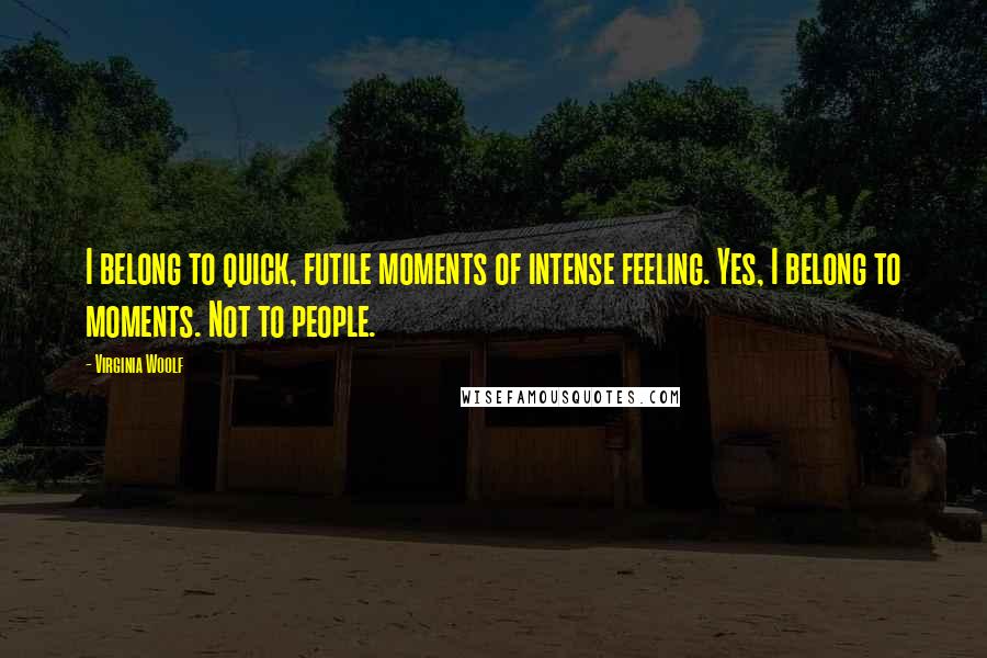 Virginia Woolf Quotes: I belong to quick, futile moments of intense feeling. Yes, I belong to moments. Not to people.