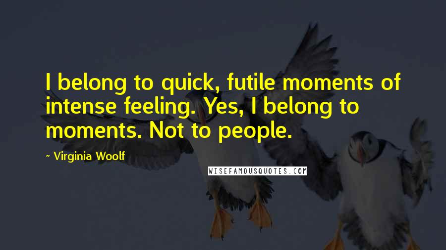 Virginia Woolf Quotes: I belong to quick, futile moments of intense feeling. Yes, I belong to moments. Not to people.