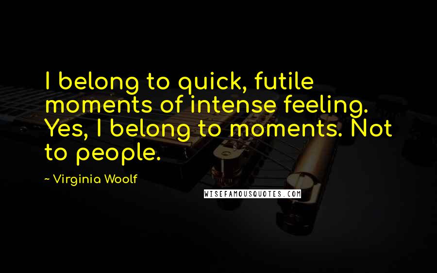 Virginia Woolf Quotes: I belong to quick, futile moments of intense feeling. Yes, I belong to moments. Not to people.