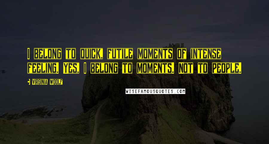 Virginia Woolf Quotes: I belong to quick, futile moments of intense feeling. Yes, I belong to moments. Not to people.