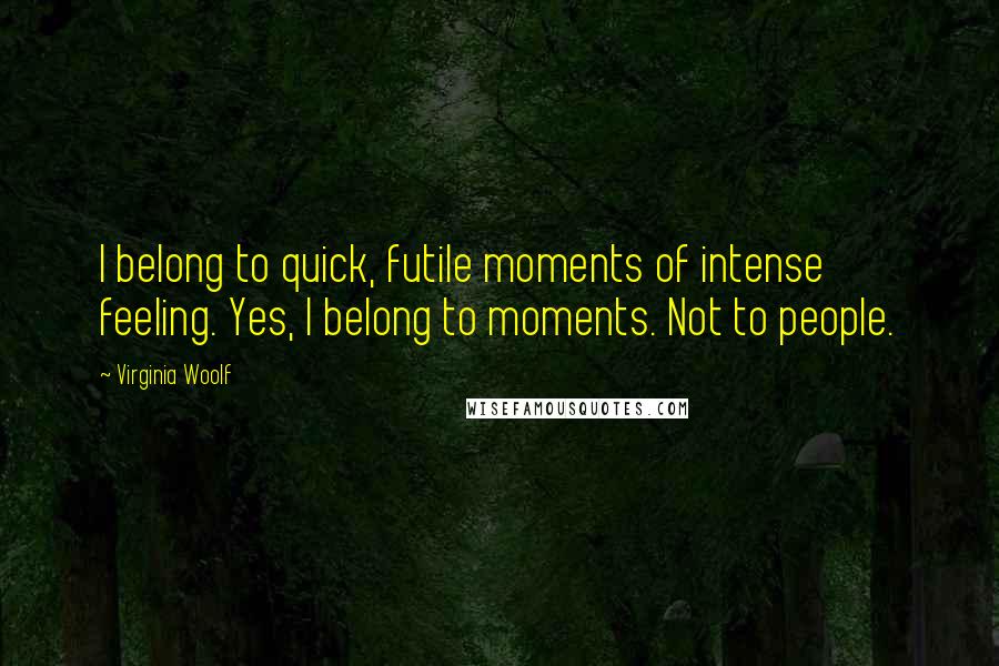 Virginia Woolf Quotes: I belong to quick, futile moments of intense feeling. Yes, I belong to moments. Not to people.