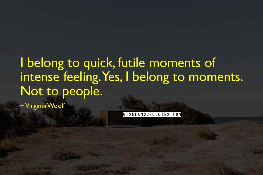 Virginia Woolf Quotes: I belong to quick, futile moments of intense feeling. Yes, I belong to moments. Not to people.