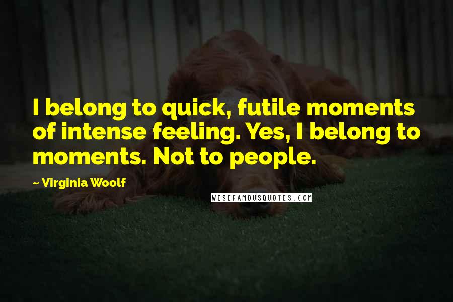 Virginia Woolf Quotes: I belong to quick, futile moments of intense feeling. Yes, I belong to moments. Not to people.