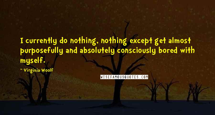 Virginia Woolf Quotes: I currently do nothing, nothing except get almost purposefully and absolutely consciously bored with myself.