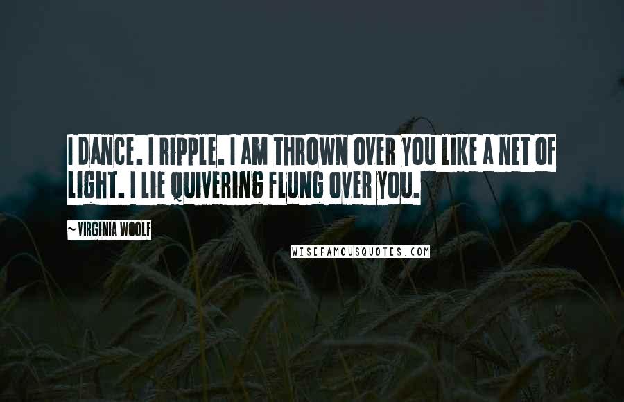 Virginia Woolf Quotes: I dance. I ripple. I am thrown over you like a net of light. I lie quivering flung over you.