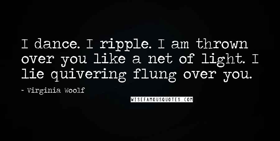 Virginia Woolf Quotes: I dance. I ripple. I am thrown over you like a net of light. I lie quivering flung over you.
