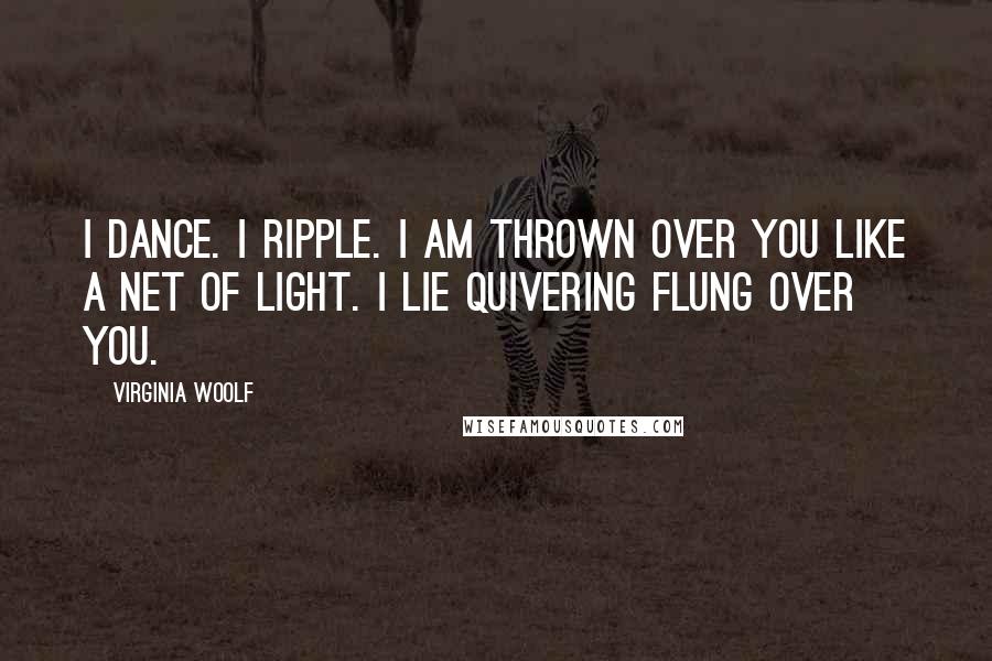 Virginia Woolf Quotes: I dance. I ripple. I am thrown over you like a net of light. I lie quivering flung over you.