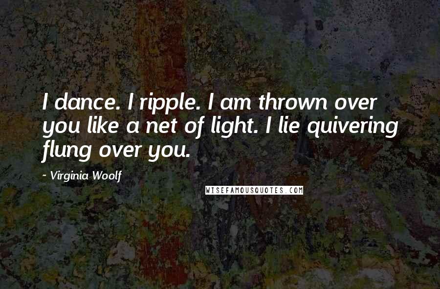 Virginia Woolf Quotes: I dance. I ripple. I am thrown over you like a net of light. I lie quivering flung over you.
