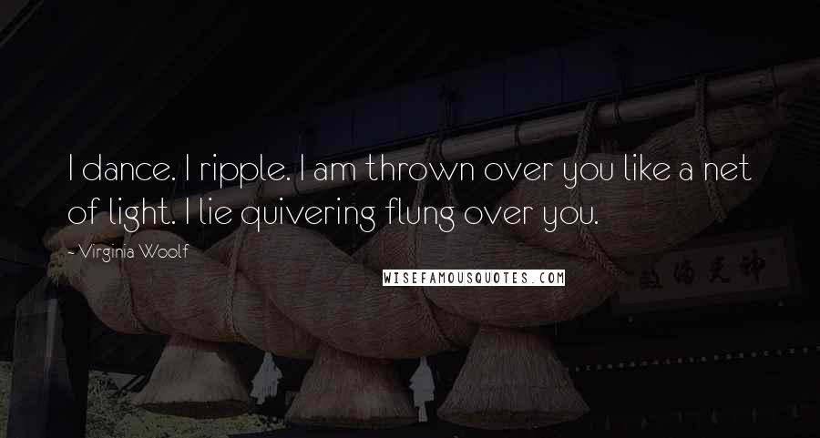 Virginia Woolf Quotes: I dance. I ripple. I am thrown over you like a net of light. I lie quivering flung over you.