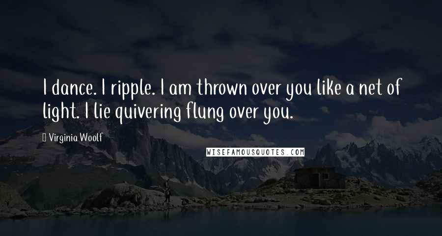 Virginia Woolf Quotes: I dance. I ripple. I am thrown over you like a net of light. I lie quivering flung over you.