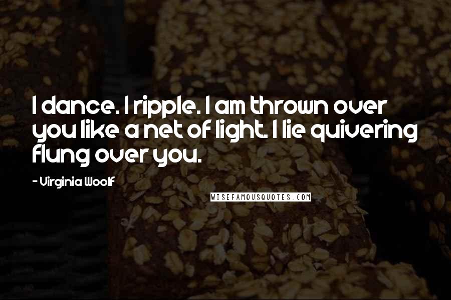 Virginia Woolf Quotes: I dance. I ripple. I am thrown over you like a net of light. I lie quivering flung over you.