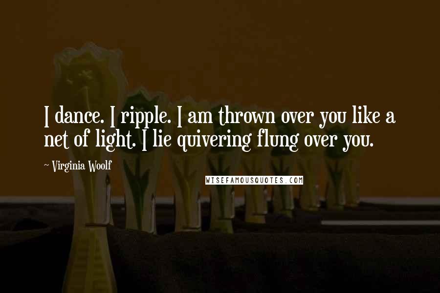 Virginia Woolf Quotes: I dance. I ripple. I am thrown over you like a net of light. I lie quivering flung over you.