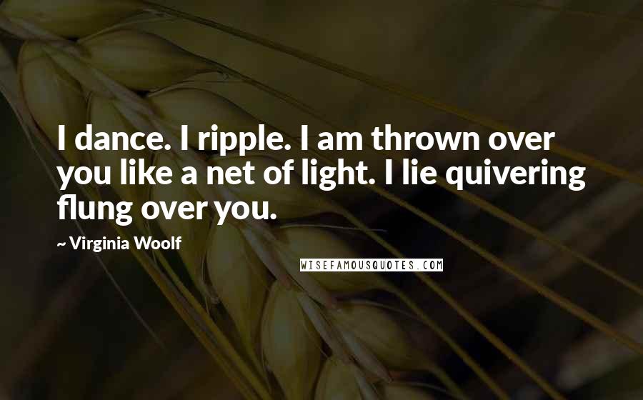 Virginia Woolf Quotes: I dance. I ripple. I am thrown over you like a net of light. I lie quivering flung over you.