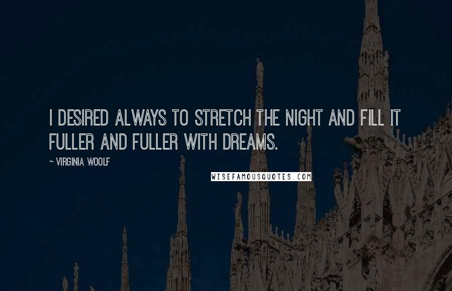 Virginia Woolf Quotes: I desired always to stretch the night and fill it fuller and fuller with dreams.