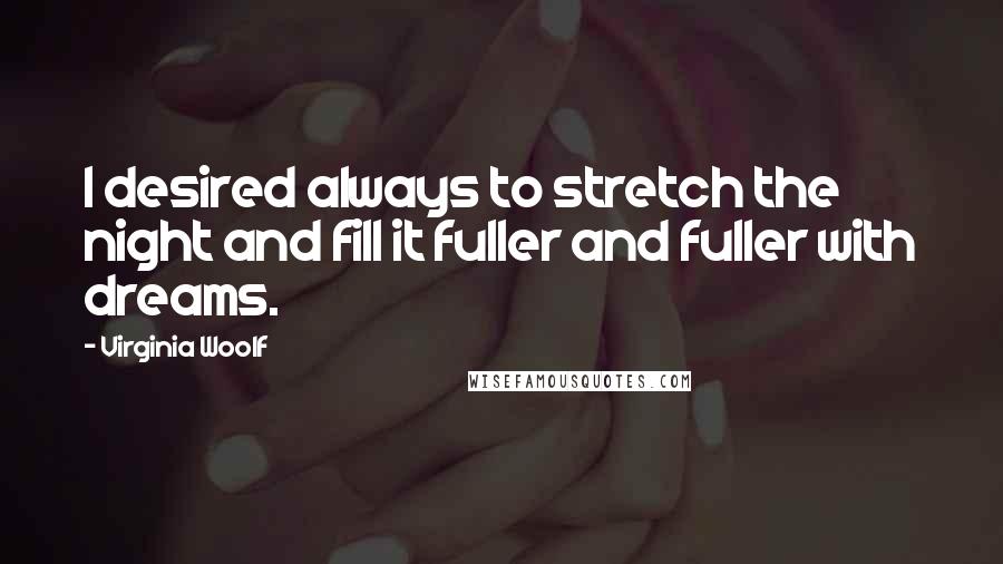 Virginia Woolf Quotes: I desired always to stretch the night and fill it fuller and fuller with dreams.