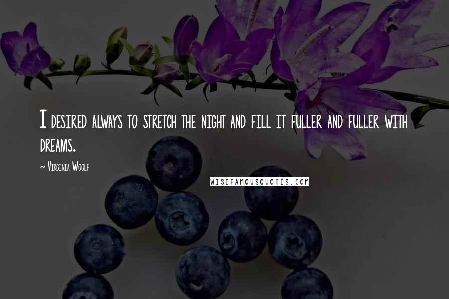 Virginia Woolf Quotes: I desired always to stretch the night and fill it fuller and fuller with dreams.