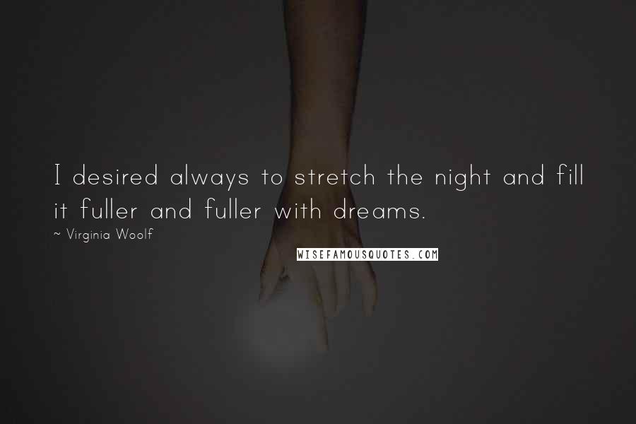 Virginia Woolf Quotes: I desired always to stretch the night and fill it fuller and fuller with dreams.
