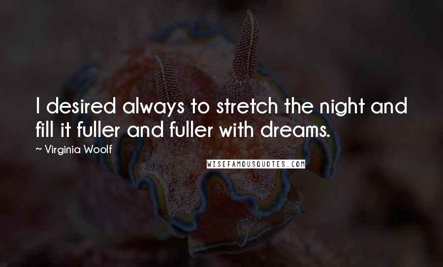 Virginia Woolf Quotes: I desired always to stretch the night and fill it fuller and fuller with dreams.