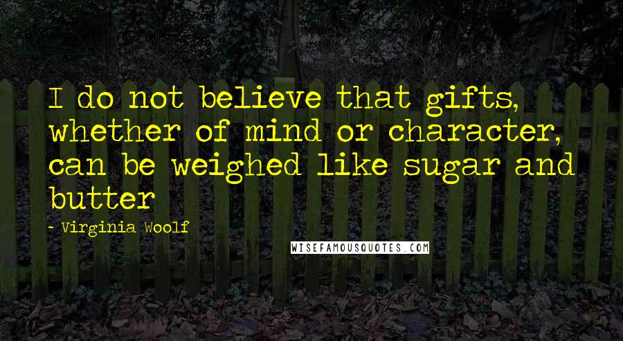 Virginia Woolf Quotes: I do not believe that gifts, whether of mind or character, can be weighed like sugar and butter