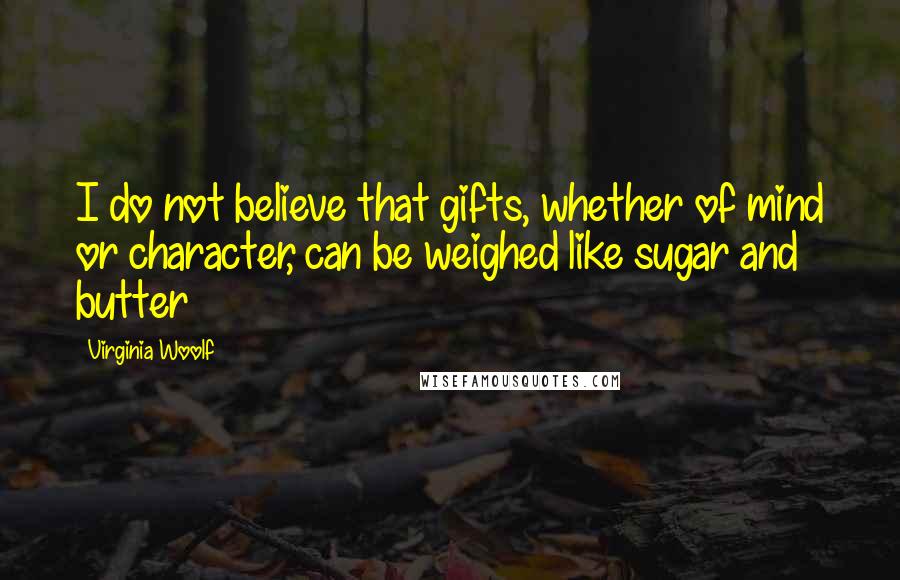 Virginia Woolf Quotes: I do not believe that gifts, whether of mind or character, can be weighed like sugar and butter