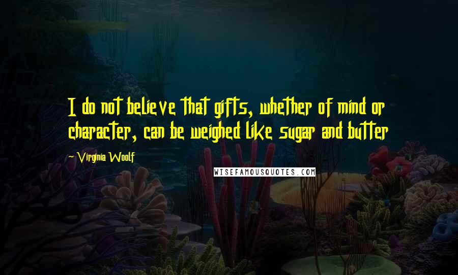 Virginia Woolf Quotes: I do not believe that gifts, whether of mind or character, can be weighed like sugar and butter