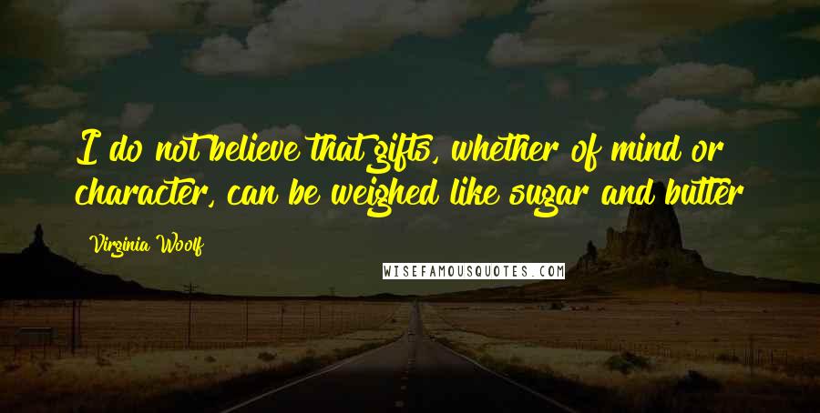 Virginia Woolf Quotes: I do not believe that gifts, whether of mind or character, can be weighed like sugar and butter