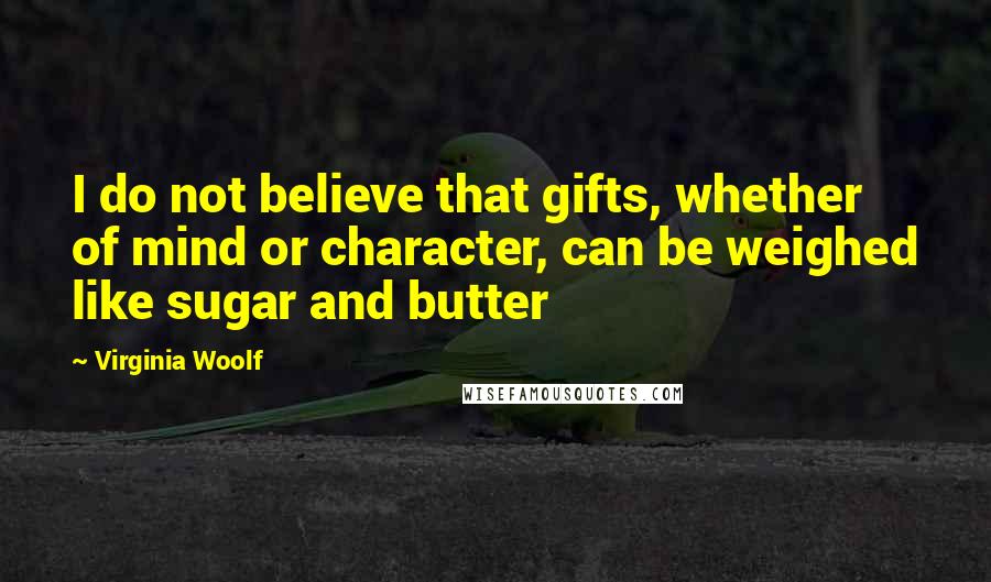 Virginia Woolf Quotes: I do not believe that gifts, whether of mind or character, can be weighed like sugar and butter