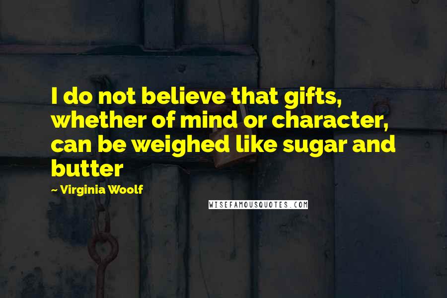 Virginia Woolf Quotes: I do not believe that gifts, whether of mind or character, can be weighed like sugar and butter