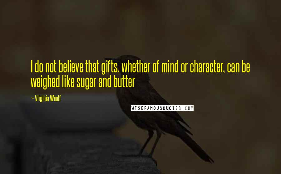 Virginia Woolf Quotes: I do not believe that gifts, whether of mind or character, can be weighed like sugar and butter