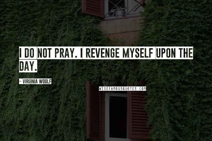 Virginia Woolf Quotes: I do not pray. I revenge myself upon the day.