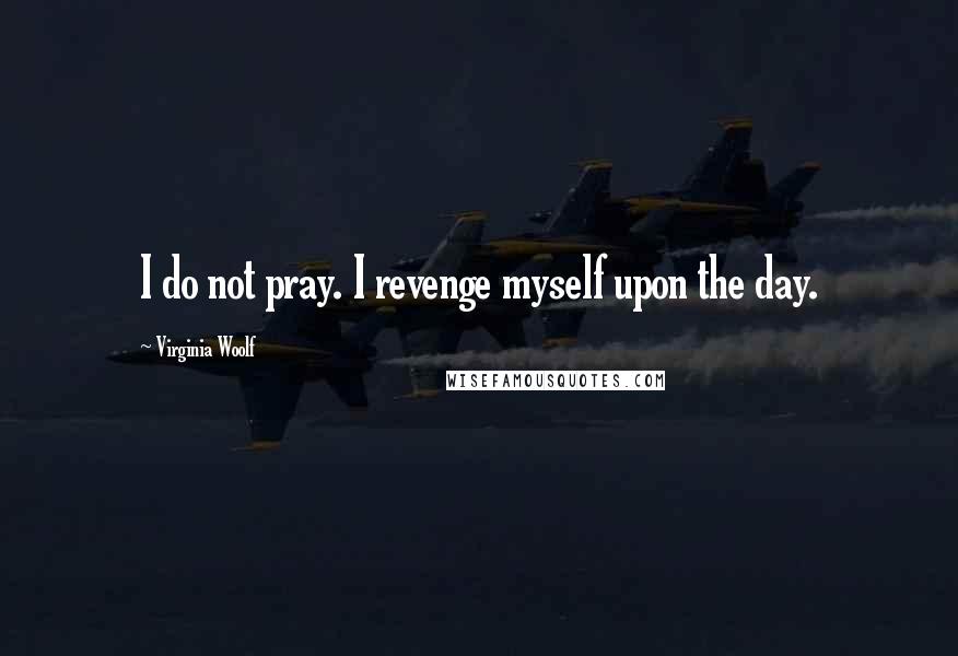 Virginia Woolf Quotes: I do not pray. I revenge myself upon the day.