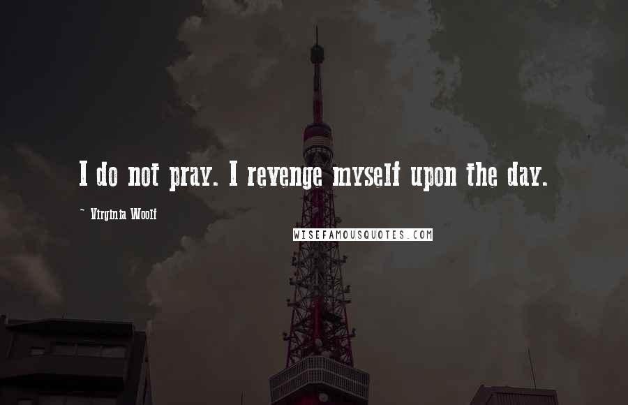 Virginia Woolf Quotes: I do not pray. I revenge myself upon the day.