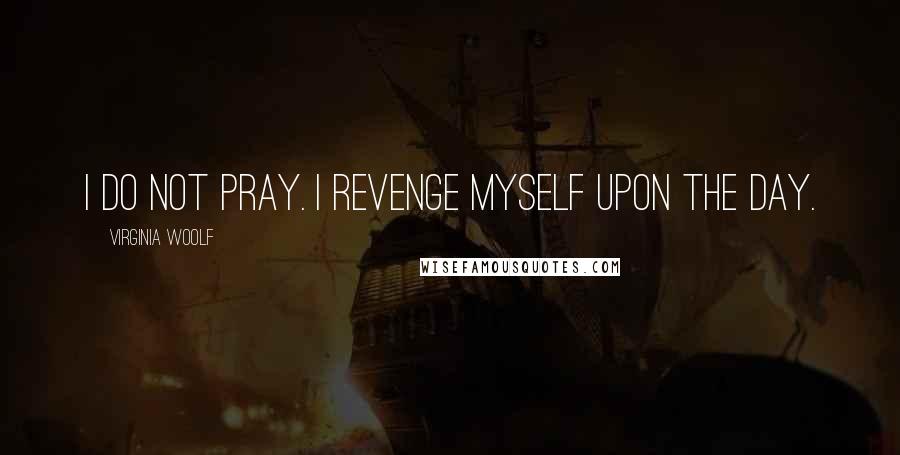 Virginia Woolf Quotes: I do not pray. I revenge myself upon the day.