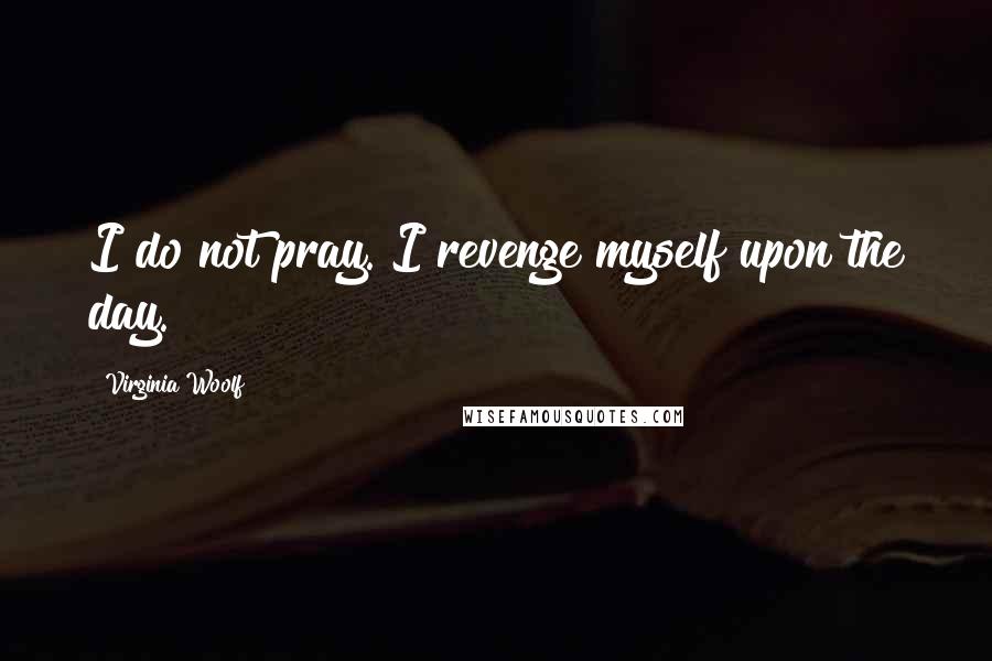 Virginia Woolf Quotes: I do not pray. I revenge myself upon the day.