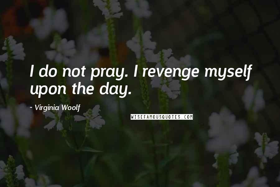 Virginia Woolf Quotes: I do not pray. I revenge myself upon the day.