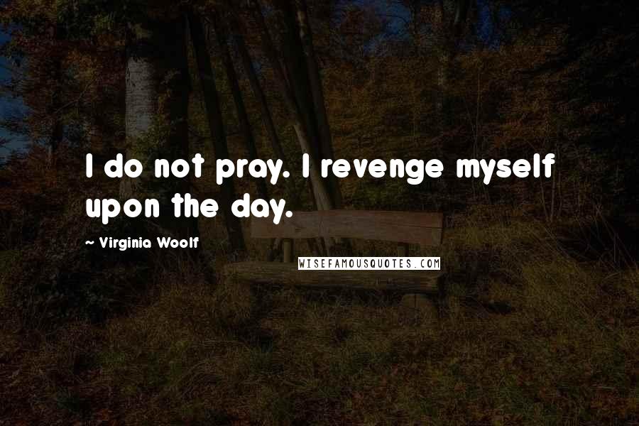 Virginia Woolf Quotes: I do not pray. I revenge myself upon the day.