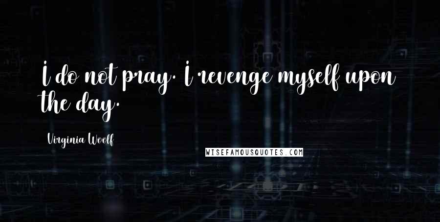 Virginia Woolf Quotes: I do not pray. I revenge myself upon the day.