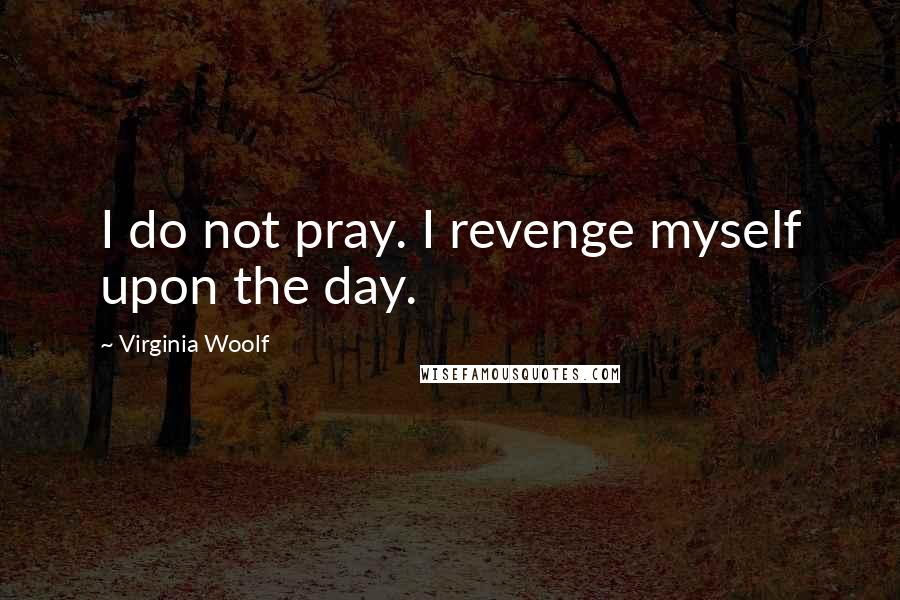 Virginia Woolf Quotes: I do not pray. I revenge myself upon the day.